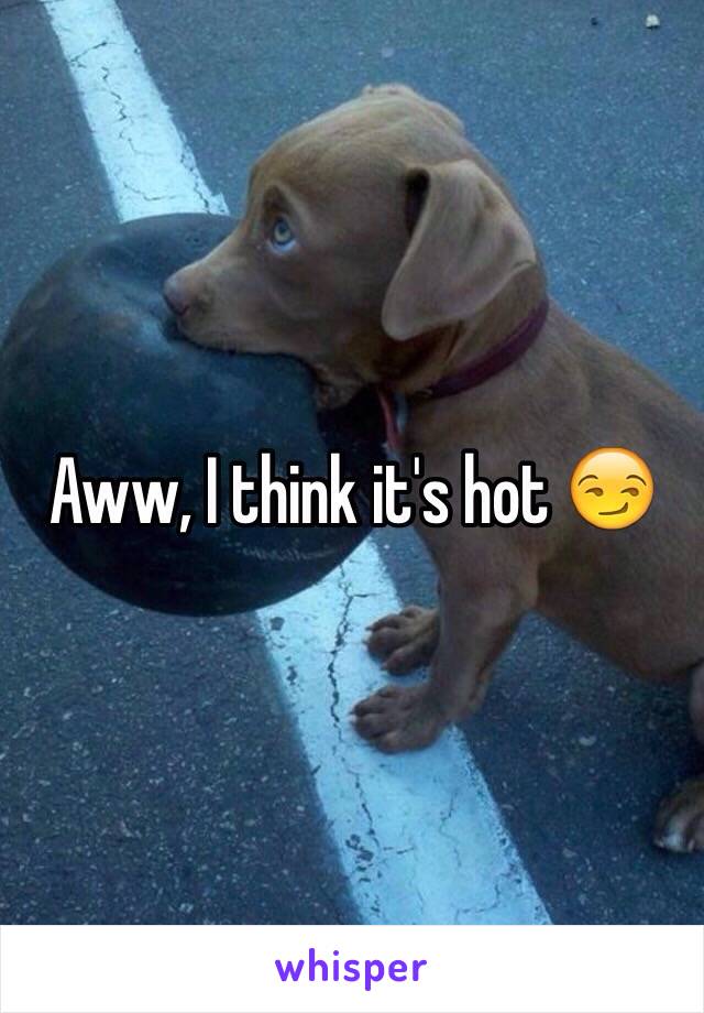 Aww, I think it's hot 😏