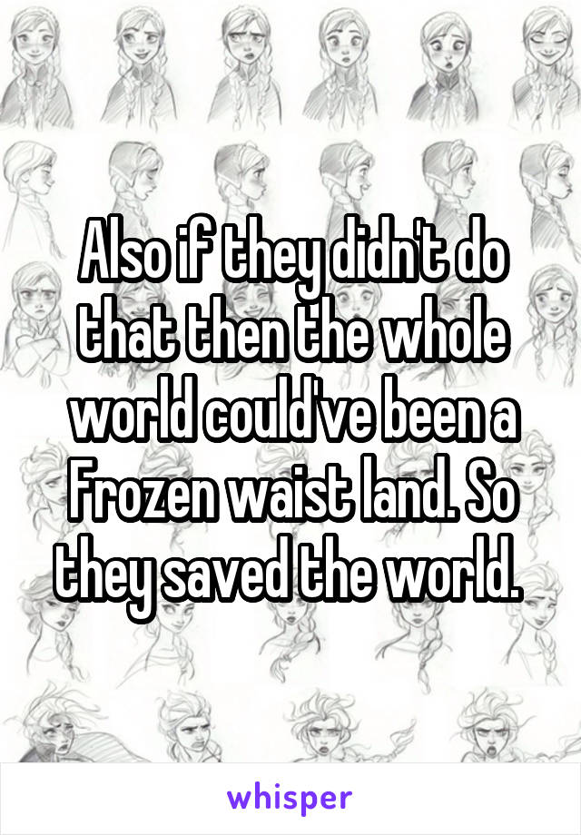 Also if they didn't do that then the whole world could've been a Frozen waist land. So they saved the world. 