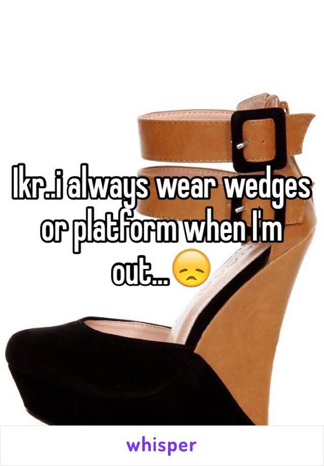 Ikr..i always wear wedges or platform when I'm out...😞