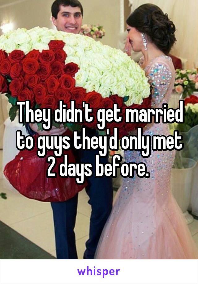 They didn't get married to guys they'd only met 2 days before. 