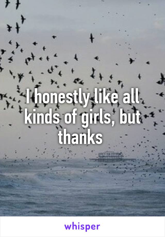 I honestly like all kinds of girls, but thanks 