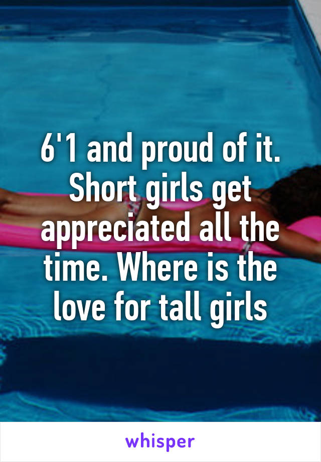 6'1 and proud of it. Short girls get appreciated all the time. Where is the love for tall girls