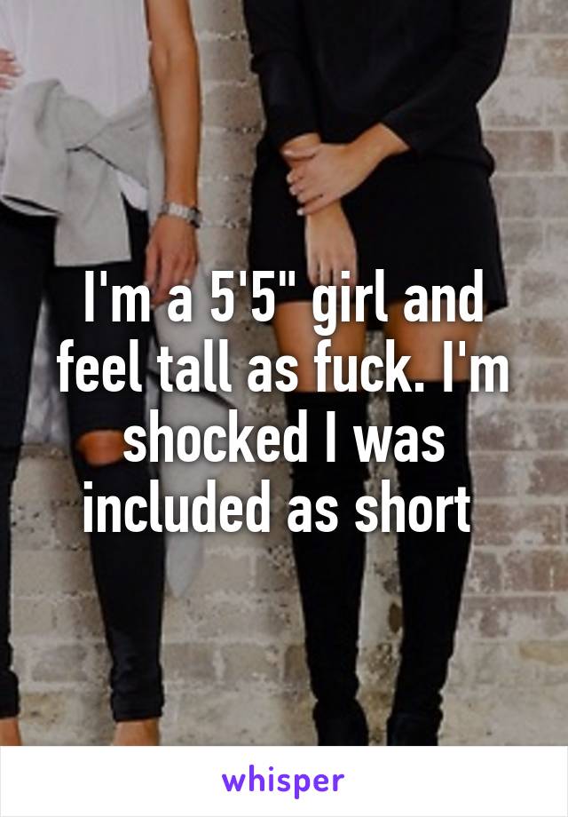 I'm a 5'5" girl and feel tall as fuck. I'm shocked I was included as short 