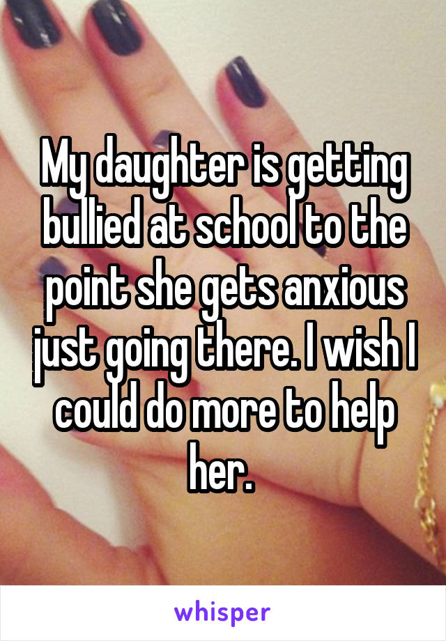 My daughter is getting bullied at school to the point she gets anxious just going there. I wish I could do more to help her. 
