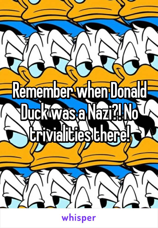 Remember when Donald Duck was a Nazi?! No trivialities there!