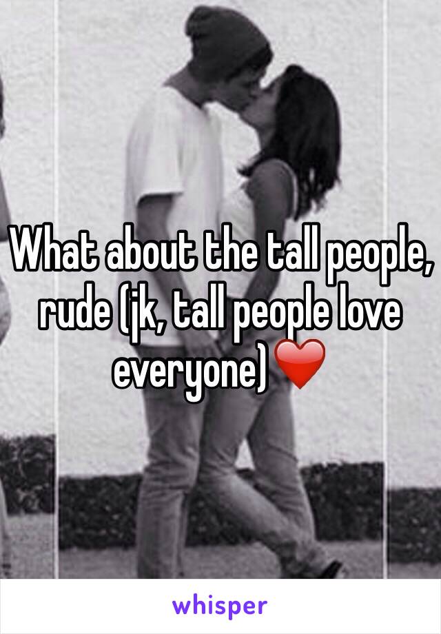 What about the tall people, rude (jk, tall people love everyone)❤️