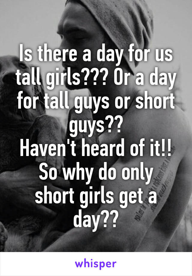 Is there a day for us tall girls??? Or a day for tall guys or short guys??
Haven't heard of it!!
So why do only short girls get a day??