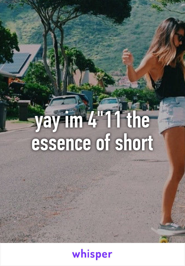 yay im 4"11 the essence of short