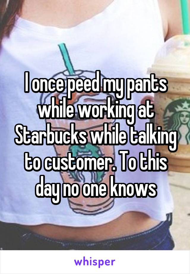 I once peed my pants while working at Starbucks while talking to customer. To this day no one knows