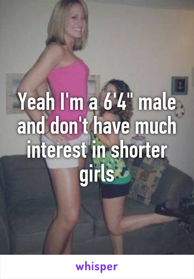 Yeah I'm a 6'4" male and don't have much interest in shorter girls