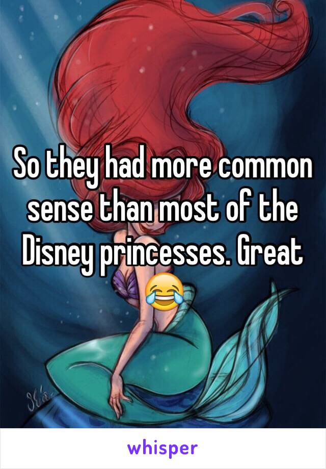 So they had more common sense than most of the Disney princesses. Great 😂