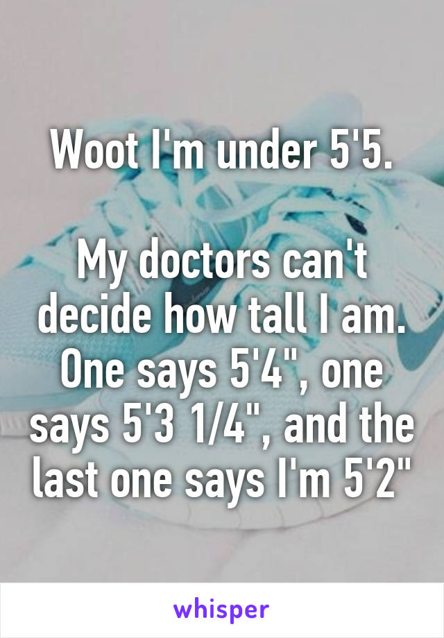 Woot I'm under 5'5.

My doctors can't decide how tall I am. One says 5'4", one says 5'3 1/4", and the last one says I'm 5'2"