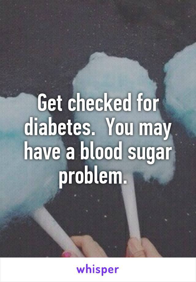 Get checked for diabetes.  You may have a blood sugar problem.  