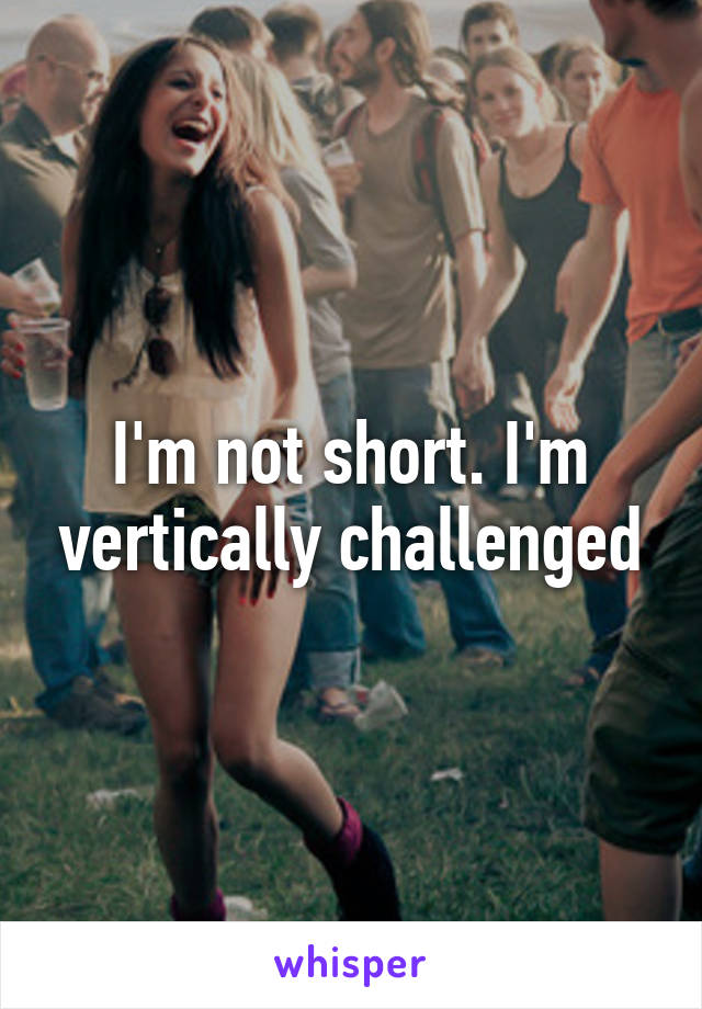 I'm not short. I'm vertically challenged