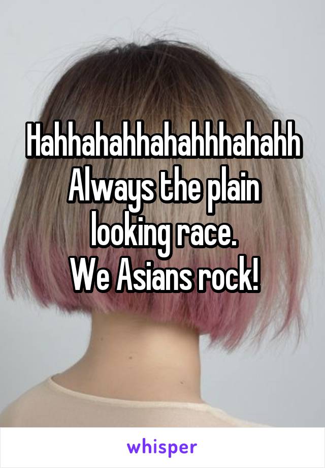 Hahhahahhahahhhahahh
Always the plain looking race.
We Asians rock!
