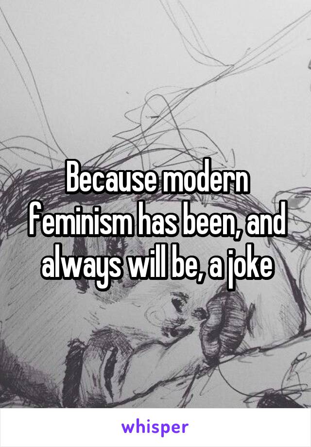 Because modern feminism has been, and always will be, a joke