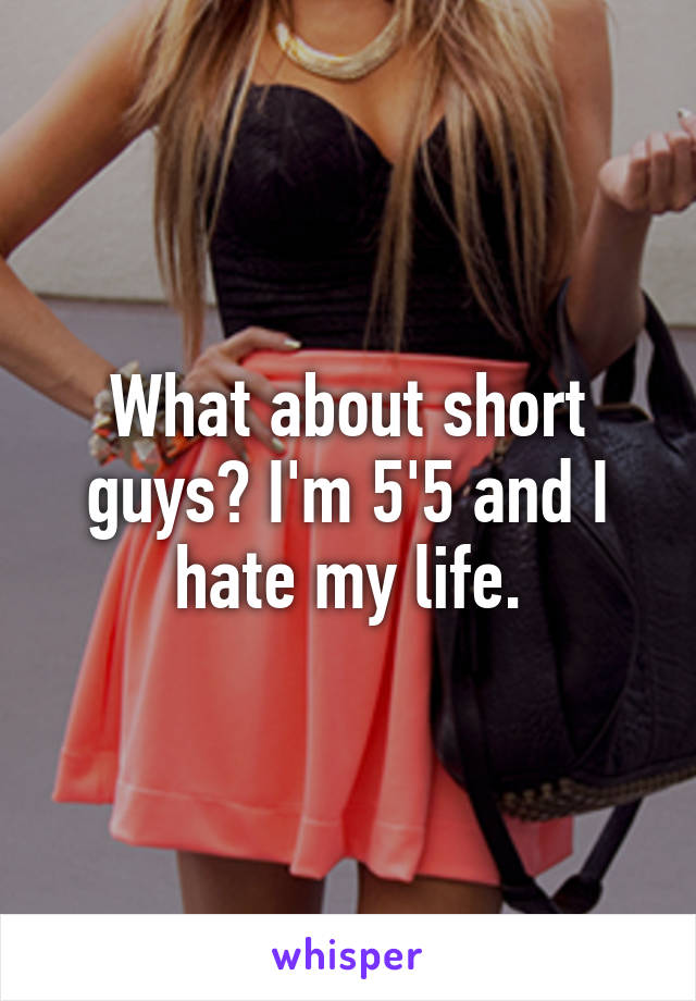 What about short guys? I'm 5'5 and I hate my life.