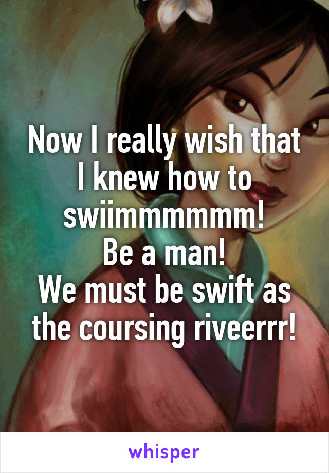 Now I really wish that I knew how to swiimmmmmm!
Be a man!
We must be swift as the coursing riveerrr!