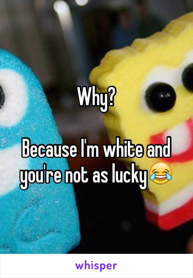 Why? 

Because I'm white and you're not as lucky😂