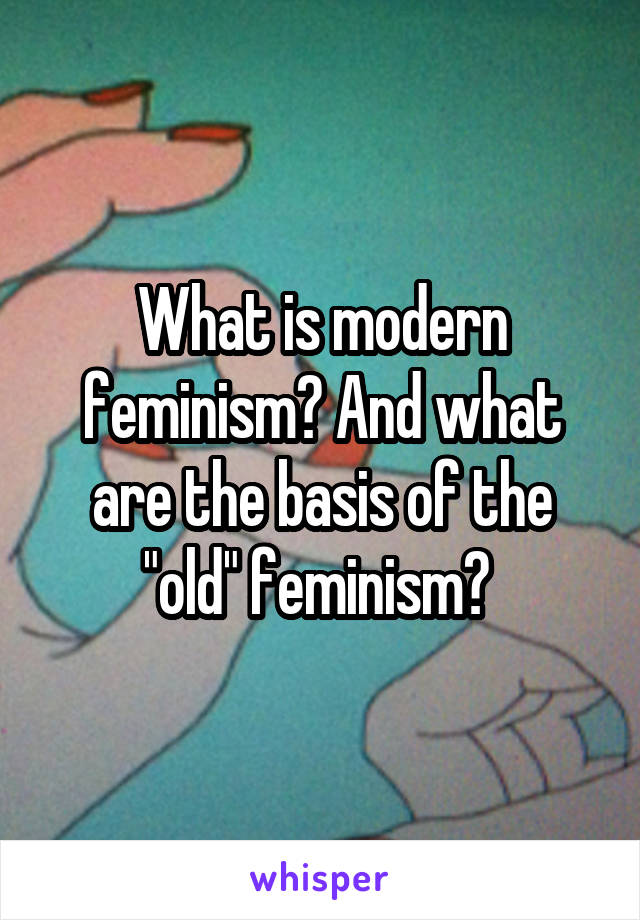 What is modern feminism? And what are the basis of the "old" feminism? 