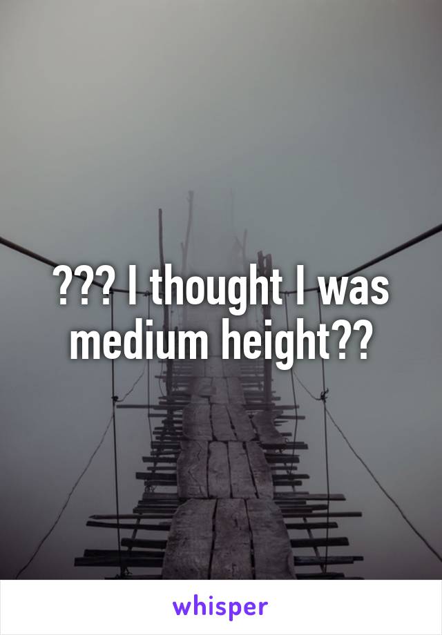 ??? I thought I was medium height??