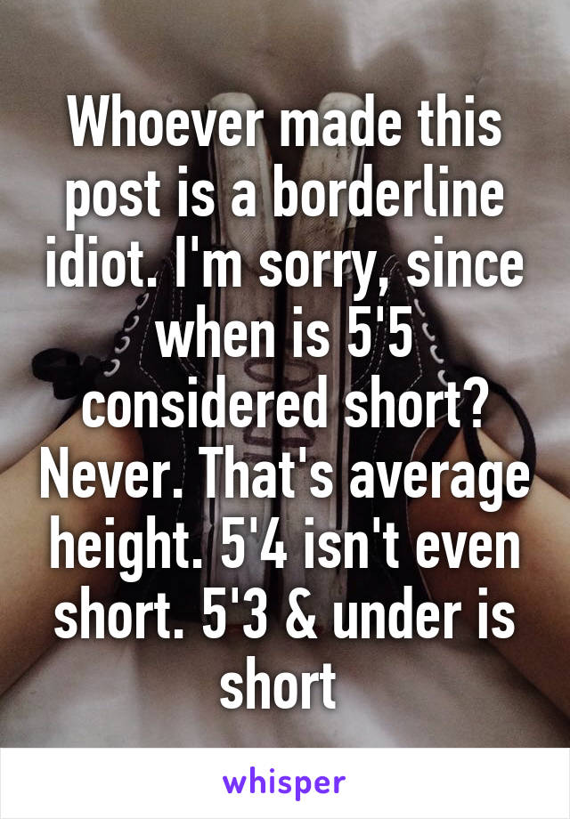 Whoever made this post is a borderline idiot. I'm sorry, since when is 5'5 considered short? Never. That's average height. 5'4 isn't even short. 5'3 & under is short 