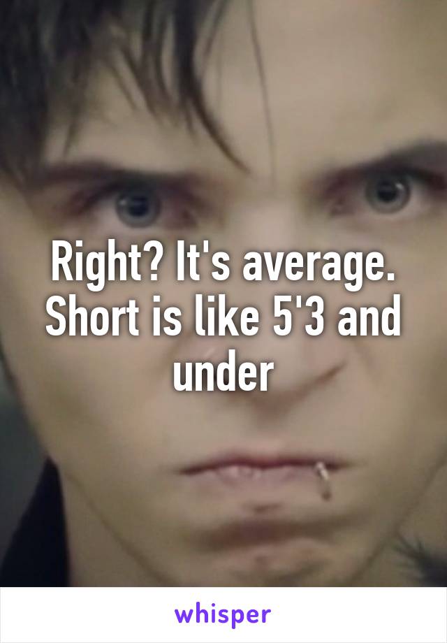 Right? It's average. Short is like 5'3 and under