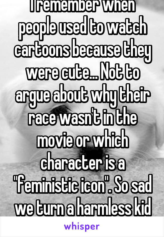 I remember when people used to watch cartoons because they were cute... Not to argue about why their race wasn't in the movie or which character is a "feministic icon". So sad we turn a harmless kid movie into a debate.