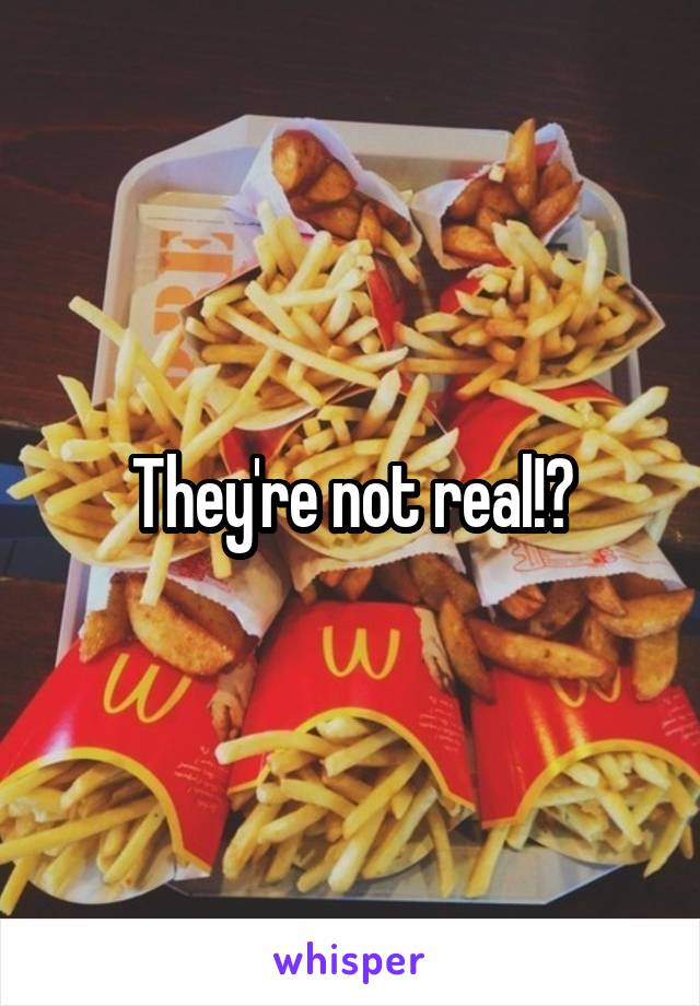 They're not real!?