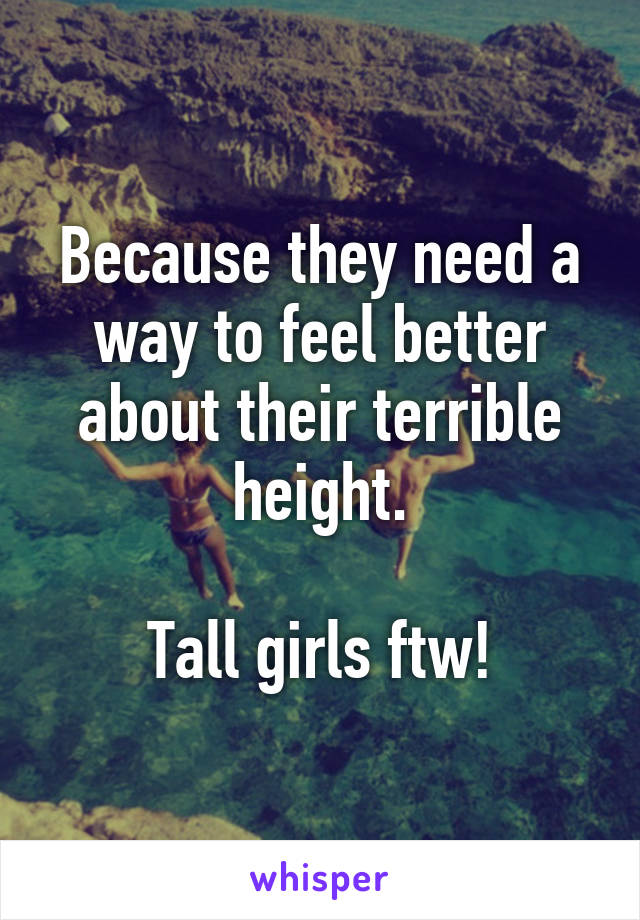 Because they need a way to feel better about their terrible height.

Tall girls ftw!