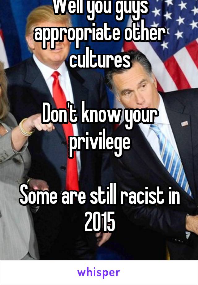 Well you guys appropriate other cultures

Don't know your privilege

Some are still racist in 2015

And y'all have Trump