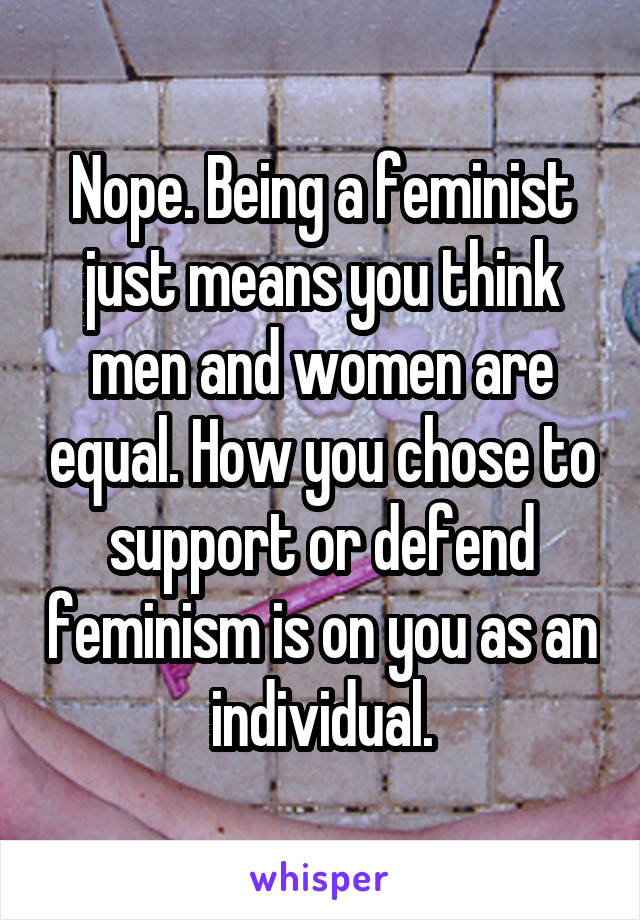 Nope. Being a feminist just means you think men and women are equal. How you chose to support or defend feminism is on you as an individual.