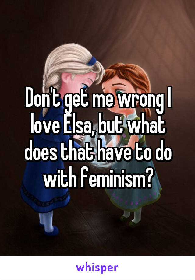 Don't get me wrong I love Elsa, but what does that have to do with feminism?