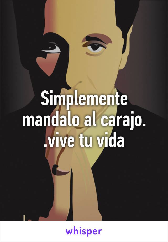 Simplemente mandalo al carajo. .vive tu vida