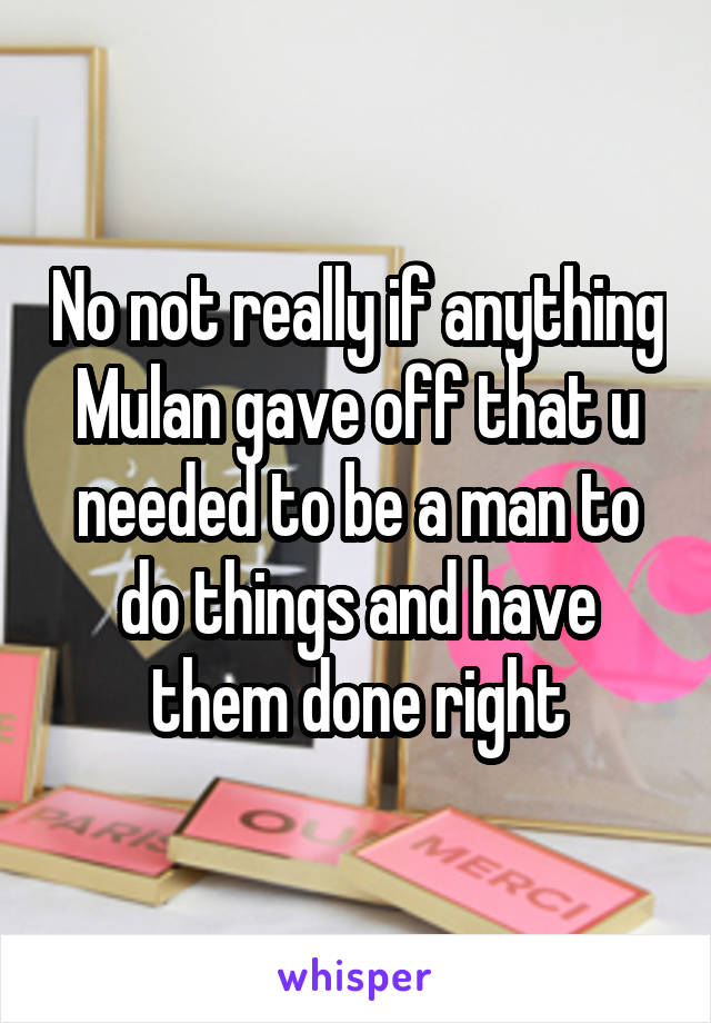 No not really if anything Mulan gave off that u needed to be a man to do things and have them done right