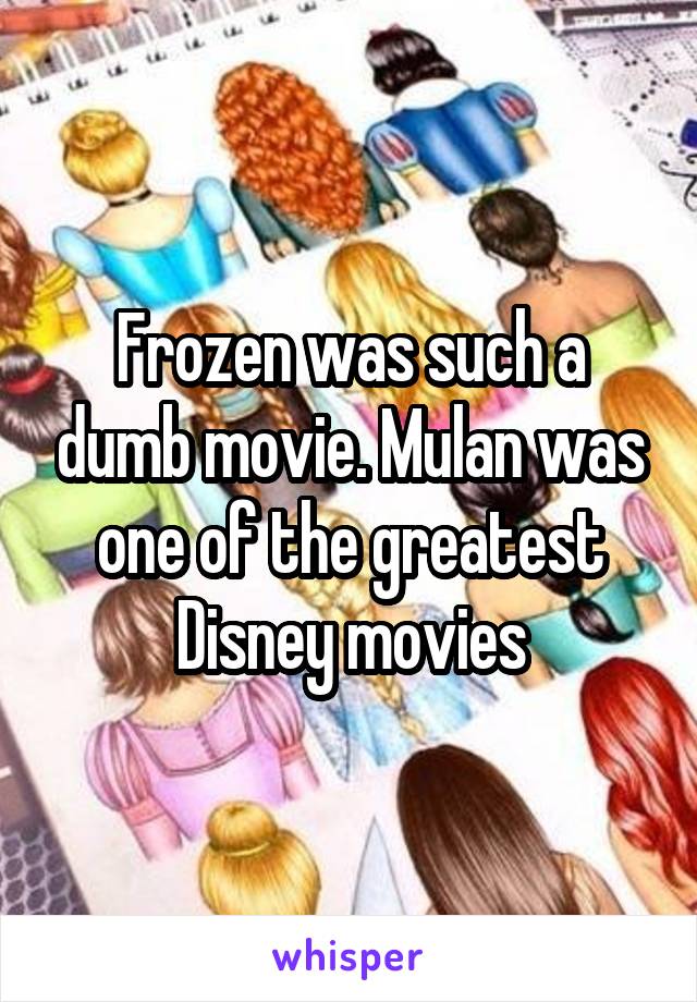 Frozen was such a dumb movie. Mulan was one of the greatest Disney movies