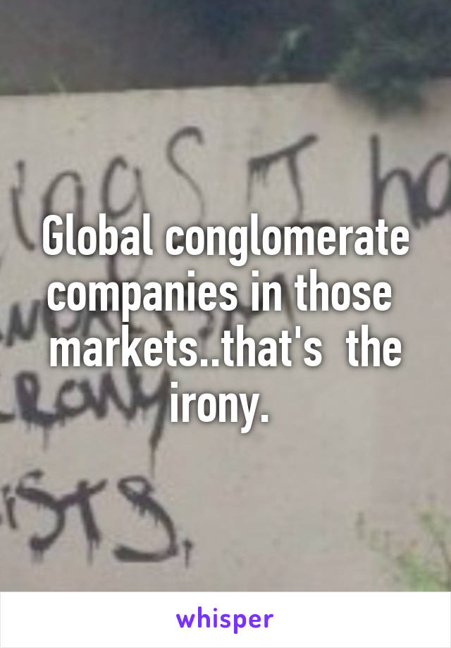 Global conglomerate companies in those  markets..that's  the irony. 