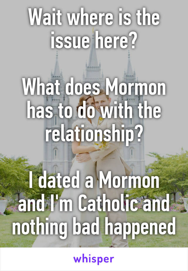 Wait where is the issue here?

What does Mormon has to do with the relationship?

I dated a Mormon and I'm Catholic and nothing bad happened 