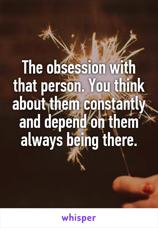 The obsession with that person. You think about them constantly and depend on them always being there.
