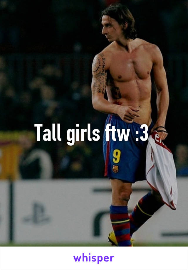 Tall girls ftw :3 