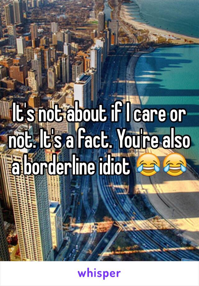 It's not about if I care or not. It's a fact. You're also a borderline idiot 😂😂