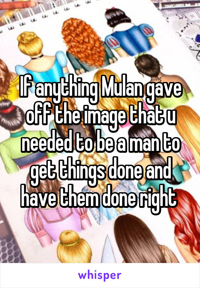 If anything Mulan gave off the image that u needed to be a man to get things done and have them done right 