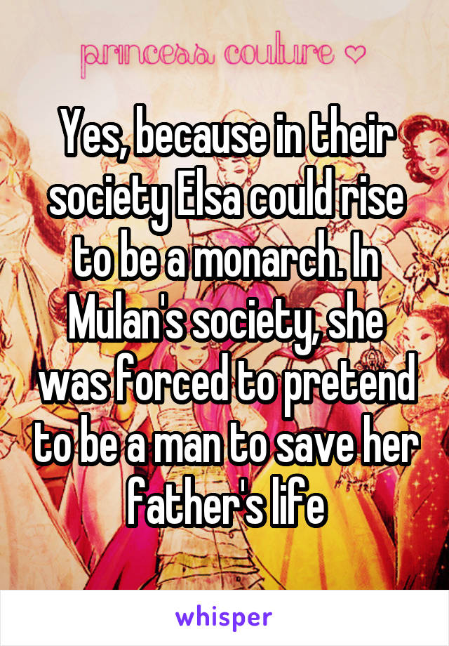 Yes, because in their society Elsa could rise to be a monarch. In Mulan's society, she was forced to pretend to be a man to save her father's life