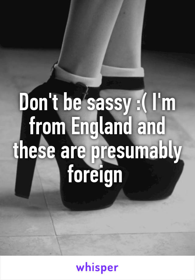 Don't be sassy :( I'm from England and these are presumably foreign 