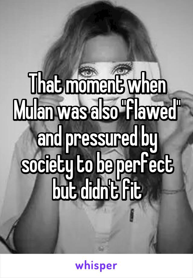 That moment when Mulan was also "flawed" and pressured by society to be perfect but didn't fit