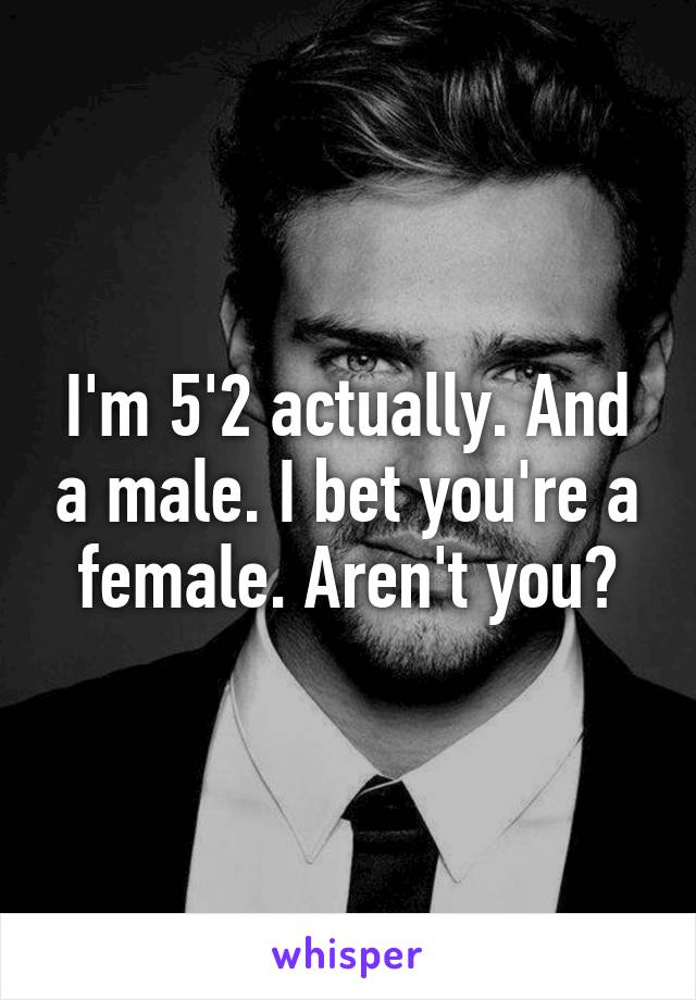 I'm 5'2 actually. And a male. I bet you're a female. Aren't you?