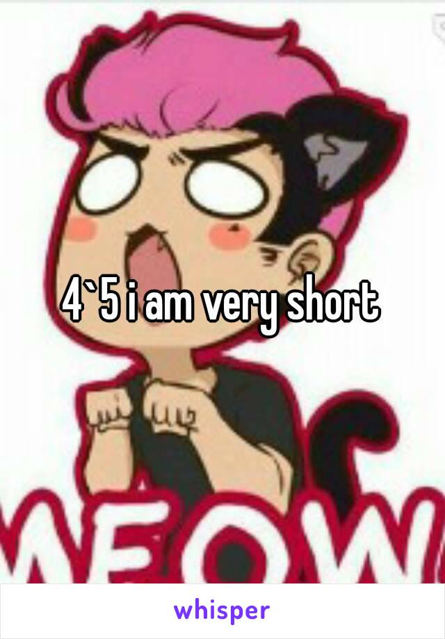 4`5 i am very short