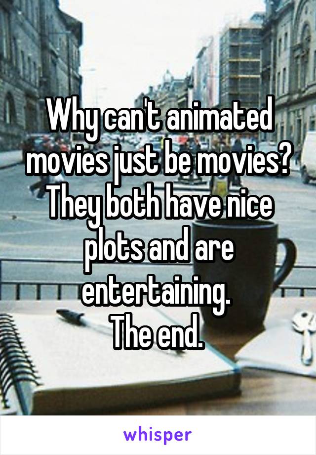 Why can't animated movies just be movies? They both have nice plots and are entertaining. 
The end. 