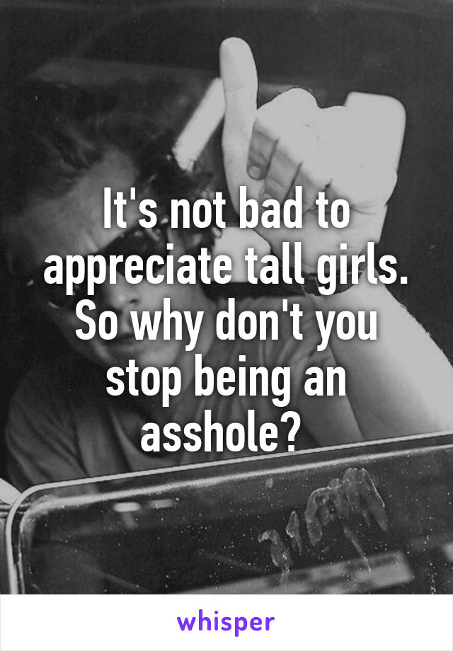 It's not bad to appreciate tall girls.
So why don't you stop being an asshole? 