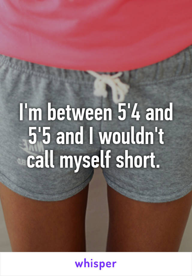 I'm between 5'4 and 5'5 and I wouldn't call myself short. 